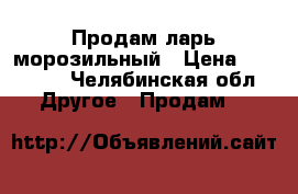 Продам ларь морозильный › Цена ­ 20 000 - Челябинская обл. Другое » Продам   